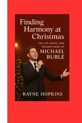 Finding Harmony at Christmas: The Life, Music, and Holiday Magic of Michael Bublé by Hopkins, Rayne