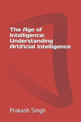 The Age of Intelligence: Understanding Artificial Intelligence by Singh, Prakash