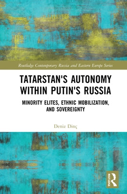 Tatarstan's Autonomy Within Putin's Russia: Minority Elites, Ethnic Mobilization, and Sovereignty by Dinç, Deniz