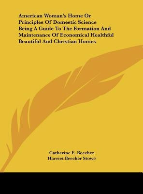 American Woman's Home or Principles of Domestic Science Being a Guide to the Formation and Maintenance of Economical Healthful Beautiful and Christian by Beecher, Catharine Esther