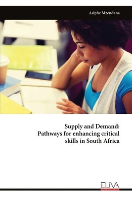 Supply and Demand: Pathways for enhancing critical skills in South Africa by Mzendana, Asiphe