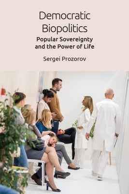 Democratic Biopolitics: Popular Sovereignty and the Power of Life by Prozorov, Sergei