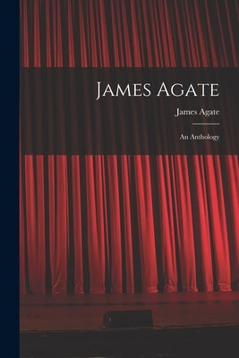 James Agate: an Anthology by Agate, James 1877-1947