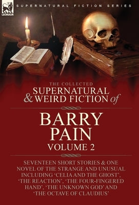 The Collected Supernatural and Weird Fiction of Barry Pain-Volume 2: Seventeen Short Stories & One Novel of the Strange and Unusual Including 'Celia a by Pain, Barry