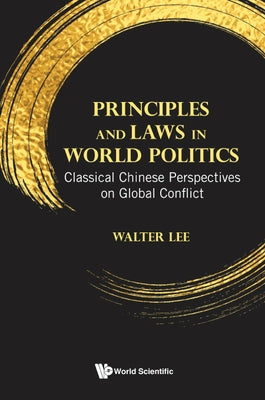 Principles and Laws in World Politics: Classical Chinese Perspectives on Global Conflict by Lee, Walter Wan Fai