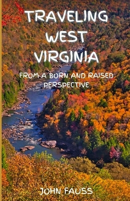 Traveling West Virginia: From A Born And Raised Perspective by Fauss, John