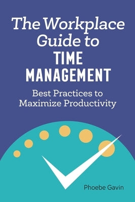 The Workplace Guide to Time Management: Best Practices to Maximize Productivity by Gavin, Phoebe