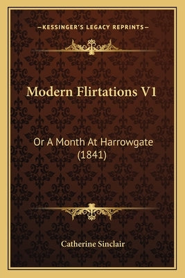Modern Flirtations V1: Or A Month At Harrowgate (1841) by Sinclair, Catherine