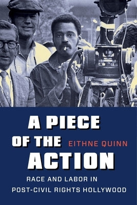 A Piece of the Action: Race and Labor in Post-Civil Rights Hollywood by Quinn, Eithne