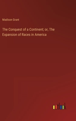 The Conquest of a Continent; or, The Expansion of Races in America by Grant, Madison