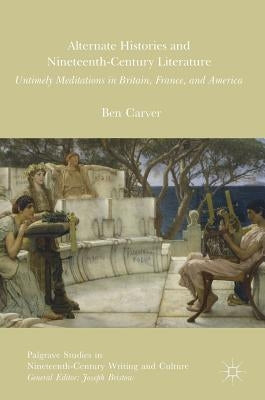 Alternate Histories and Nineteenth-Century Literature: Untimely Meditations in Britain, France, and America by Carver, Ben