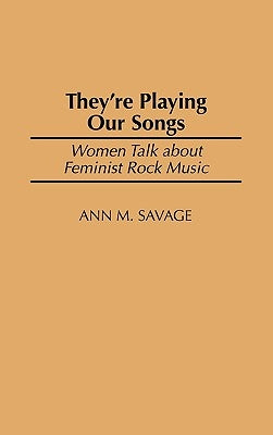 They're Playing Our Songs: Women Talk about Feminist Rock Music by Savage, Ann M.