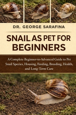 Snail as Pet for Beginners: A Complete Beginner-to-Advanced Guide to Pet Snail Species, Housing, Feeding, Breeding, Health, and Long-Term Care by Sarafina, George