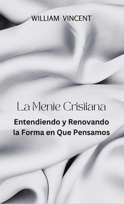 La Mente Cristiana: Entendiendo y Renovando la Forma en Que Pensamos by Vincent, William