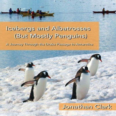 Icebergs and Albatrosses (But Mostly Penguins): A Journey Through the Drake Passage to Antarctica by Clark, Jonathan