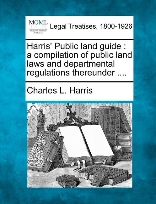 Harris' Public land guide: a compilation of public land laws and departmental regulations thereunder .... by Harris, Charles L.