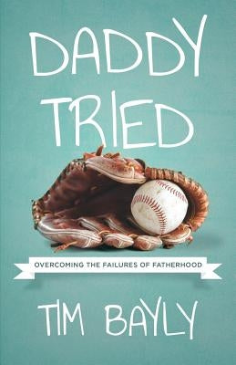 Daddy Tried: Overcoming the Failures of Fatherhood by Bayly, Tim