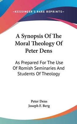 A Synopsis Of The Moral Theology Of Peter Dens: As Prepared For The Use Of Romish Seminaries And Students Of Theology by Dens, Peter