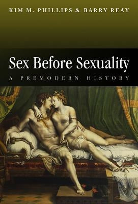 Sex Before Sexuality: A Premodern History by Reay, Barry