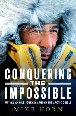 Conquering the Impossible: My 12,000-Mile Journey Around the Arctic Circle by Horn, Mike