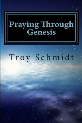 Praying Through Genesis by Schmidt, Troy