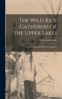 The Wild Rice Gatherers of the Upper Lakes: A Study in American Primitive Economics by Jenks, Albert Ernest