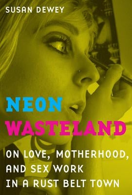 Neon Wasteland: On Love, Motherhood, and Sex Work in a Rust Belt Town by Dewey, Susan
