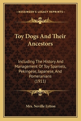 Toy Dogs And Their Ancestors: Including The History And Management Of Toy Spaniels, Pekingese, Japanese, And Pomeranians (1911) by Lytton, Neville
