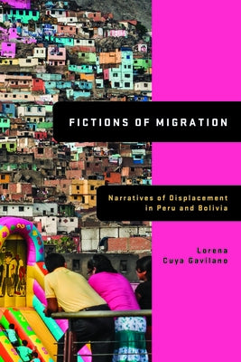 Fictions of Migration: Narratives of Displacement in Peru and Bolivia by Cuya Gavilano, Lorena