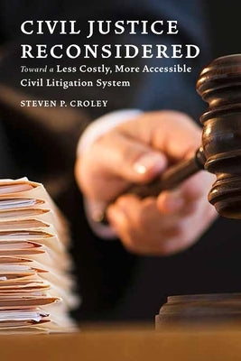 Civil Justice Reconsidered: Toward a Less Costly, More Accessible Litigation System by Croley, Steven P.