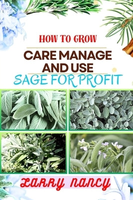 How to Grow Care Manage and Use Sage for Profit: Mastering The Art Of Sage - A Strategic Guide To Growing, Nurturing, And Maximizing Profits In Busine by Nancy, Larry