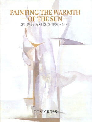 Painting the Warmth of the Sun: St Ives Artists 1939-1975 by Cross, Tom