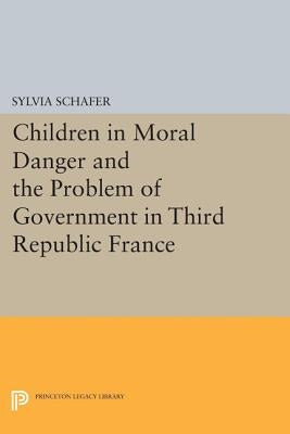 Children in Moral Danger and the Problem of Government in Third Republic France by Schafer, Sylvia