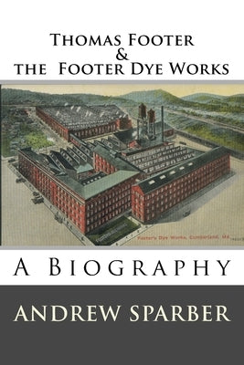 Thomas Footer and the Footer Dye Works: A biography by Sparber, Andrew G.