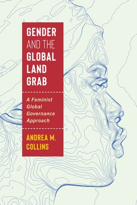 Gender and the Global Land Grab: A Feminist Global Governance Approach by Collins, Andrea M.