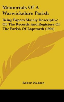 Memorials Of A Warwickshire Parish: Being Papers Mainly Descriptive Of The Records And Registers Of The Parish Of Lapworth (1904) by Hudson, Robert