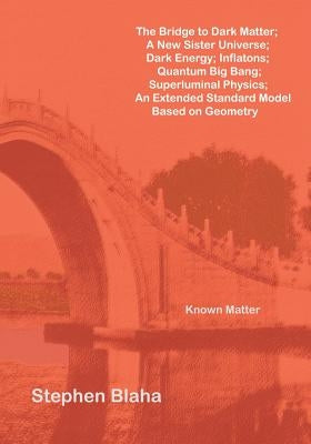 The Bridge to Dark Matter; A New Sister Universe; Dark Energy; Inflatons; Quantum Big Bang; Superluminal Physics; An Extended Standard Model Based on by Blaha, Stephen