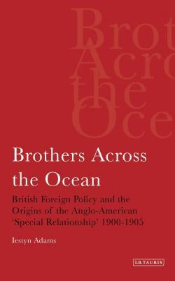 Brothers Across the Ocean: British Foreign Policy and the Origins of the Anglo-American 'Special Relationship' 1900-1905 by Adams, Iestyn