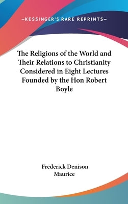 The Religions of the World and Their Relations to Christianity Considered in Eight Lectures Founded by the Hon Robert Boyle by Maurice, Frederick Denison