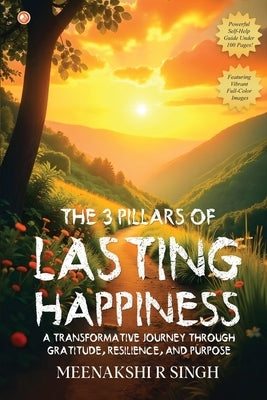 The 3 Pillars Of Lasting Happiness: A Transformative Journey Through Gratitude, Resilience, And Purpose by Singh, Meenakshi R.