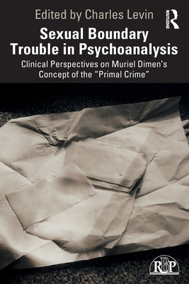 Sexual Boundary Trouble in Psychoanalysis: Clinical Perspectives on Muriel Dimen's Concept of the "Primal Crime" by Levin, Charles