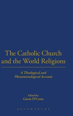 The Catholic Church and the World Religions: A Theological and Phenomenological Account by D'Costa, Gavin