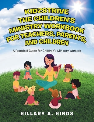 Kidzstrive the Children's Ministry Workbook for Teachers, Parents, and Children: A Practical Guide for Children's Ministry Workers by Hinds, Hillary