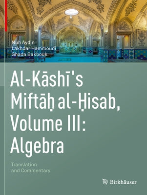 Al-Kashi's Miftah Al-Hisab, Volume III: Algebra: Translation and Commentary by Aydin, Nuh