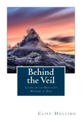 Behind the Veil: Living Within the Revealed Wisdom of God by Hulling, Cliff