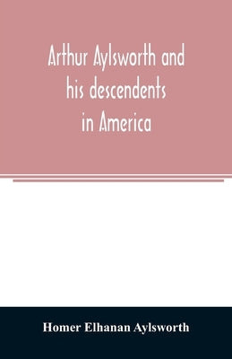 Arthur Aylsworth and his descendents in America, with notes historical and genealogical, relating to the family, from early English records by Elhanan Aylsworth, Homer