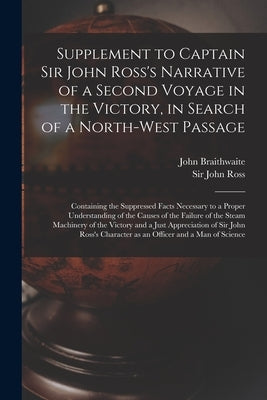 Supplement to Captain Sir John Ross's Narrative of a Second Voyage in the Victory, in Search of a North-west Passage [microform]: Containing the Suppr by Braithwaite, John 1797-1870