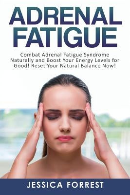 Adrenal Fatigue: Combat Adrenal Fatigue Syndrome Naturally and Boost Your Energy Levels for Good! Reset Your Natural Balance Now! by Forrest, Jessica