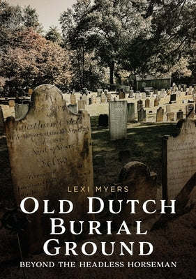 Old Dutch Burial Ground: Beyond the Headless Horseman by Myers, Lexi