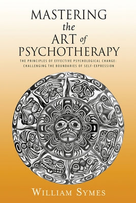 Mastering the Art of Psychotherapy: The Principles of Effective Psychological Change, Challenging the Boundaries of Self-Expression by Symes, William